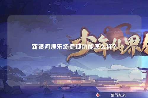 新银河娱乐场提现功能怎么样？