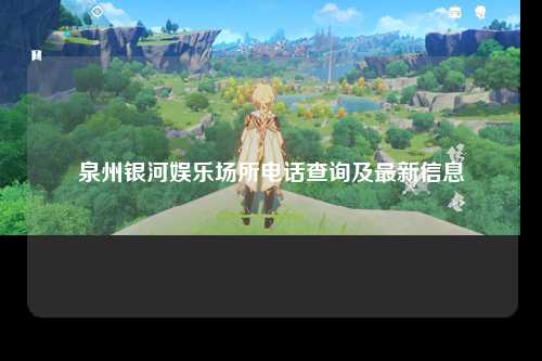 泉州银河娱乐场所电话查询及最新信息