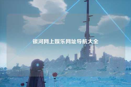 银河网上娱乐网址导航大全