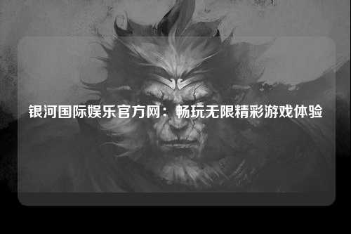 银河国际娱乐官方网：畅玩无限精彩游戏体验