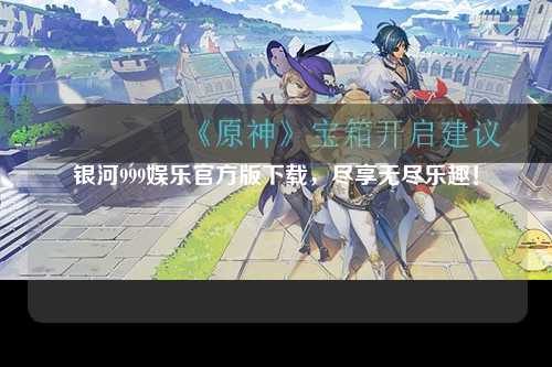 银河999娱乐官方版下载，尽享无尽乐趣！