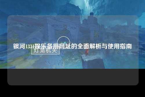 银河1331娱乐备用网址的全面解析与使用指南
