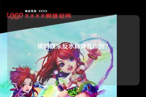银河娱乐反水具体几点到？