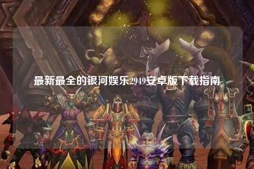 最新最全的银河娱乐2949安卓版下载指南
