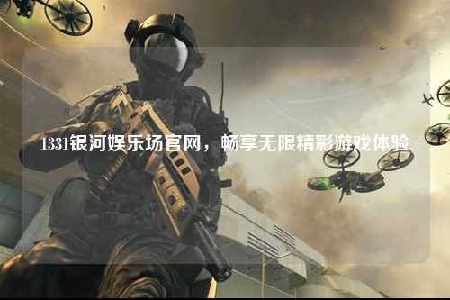 1331银河娱乐场官网，畅享无限精彩游戏体验