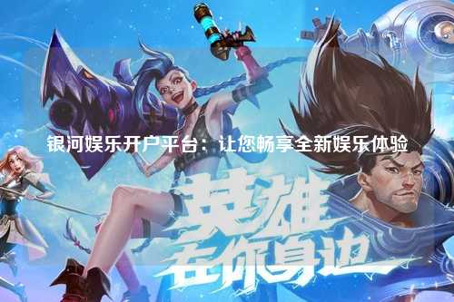 银河娱乐开户平台：让您畅享全新娱乐体验