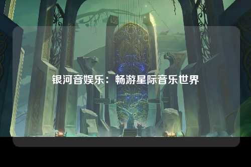 银河音娱乐：畅游星际音乐世界