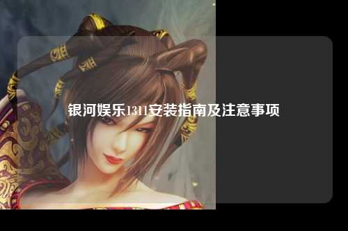 银河娱乐1311安装指南及注意事项