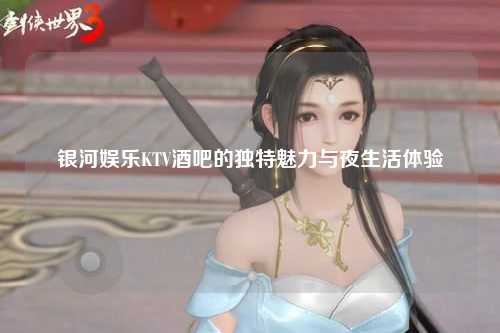 银河娱乐KTV酒吧的独特魅力与夜生活体验