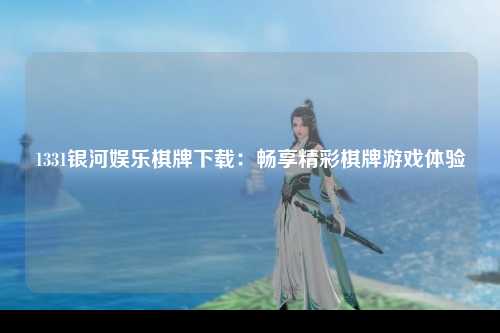 1331银河娱乐棋牌下载：畅享精彩棋牌游戏体验