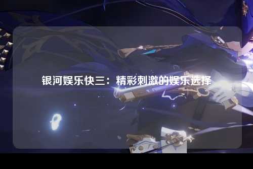 银河娱乐快三：精彩刺激的娱乐选择