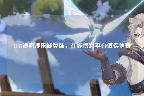 1331银河娱乐城登陆，在线博彩平台值得信赖