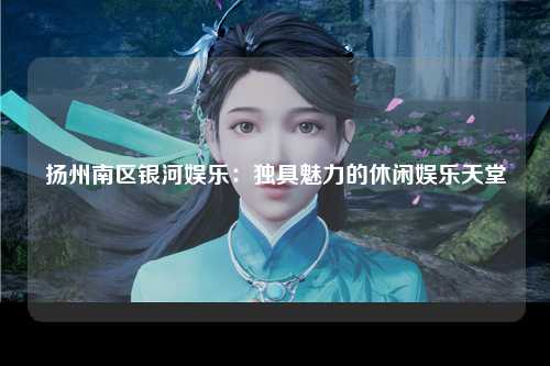 扬州南区银河娱乐：独具魅力的休闲娱乐天堂