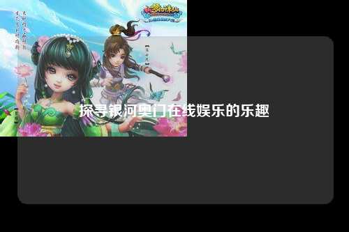 探寻银河奥门在线娱乐的乐趣