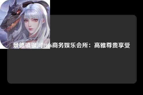 景德镇银河1916商务娱乐会所：高雅尊贵享受