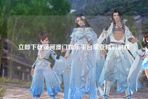 立即下载银河澳门娱乐平台享受精彩游戏