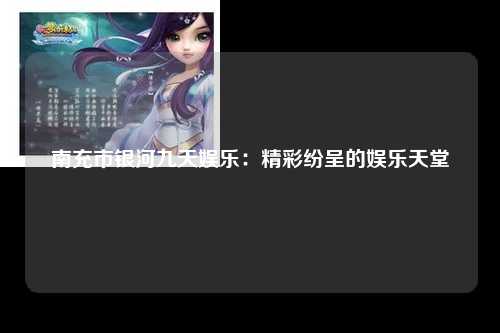 南充市银河九天娱乐：精彩纷呈的娱乐天堂