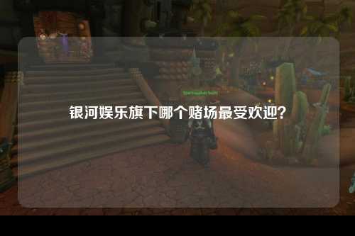 银河娱乐旗下哪个赌场最受欢迎？