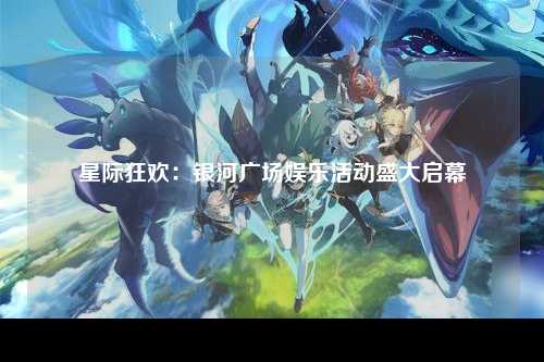 星际狂欢：银河广场娱乐活动盛大启幕