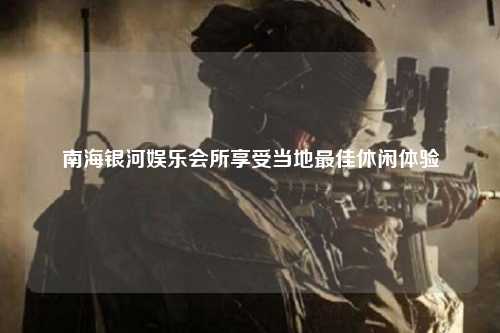 南海银河娱乐会所享受当地最佳休闲体验