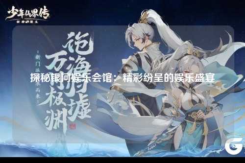 探秘银河娱乐会馆：精彩纷呈的娱乐盛宴