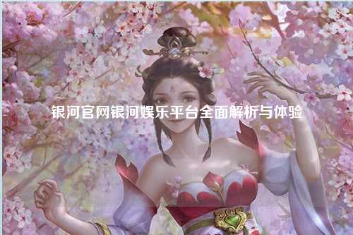 银河官网银河娱乐平台全面解析与体验