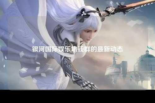 银河国际娱乐堵钱群的最新动态