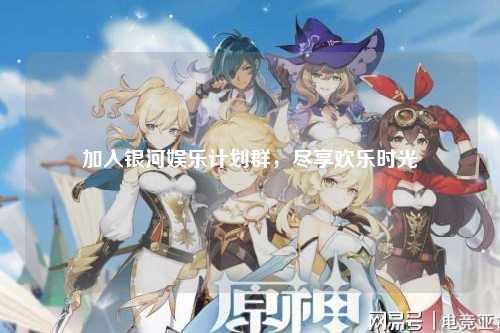 加入银河娱乐计划群，尽享欢乐时光