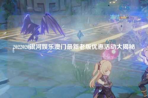 2022020银河娱乐澳门最新老版优惠活动大揭秘
