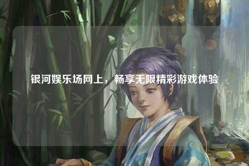 银河娱乐场网上，畅享无限精彩游戏体验