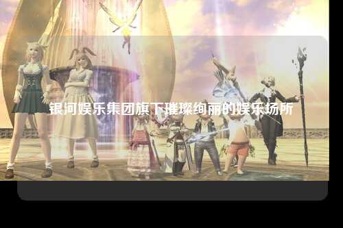 银河娱乐集团旗下璀璨绚丽的娱乐场所