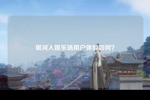 银河人娱乐场用户体验如何？