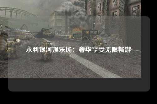 永利银河娱乐场：奢华享受无限畅游