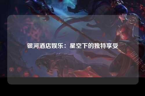 银河酒店娱乐：星空下的独特享受