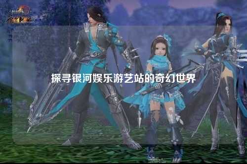 探寻银河娱乐游艺站的奇幻世界