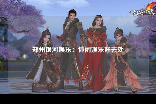郑州银河娱乐：休闲娱乐好去处
