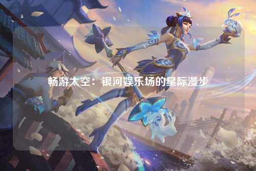 畅游太空：银河娱乐场的星际漫步