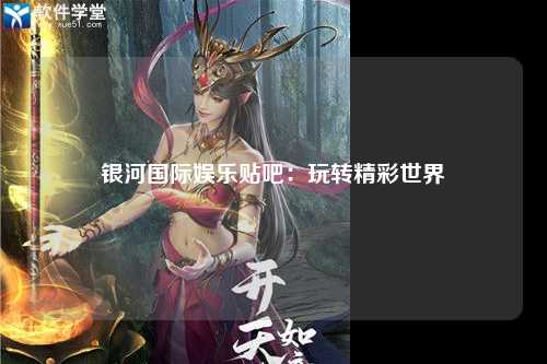 银河国际娱乐贴吧：玩转精彩世界