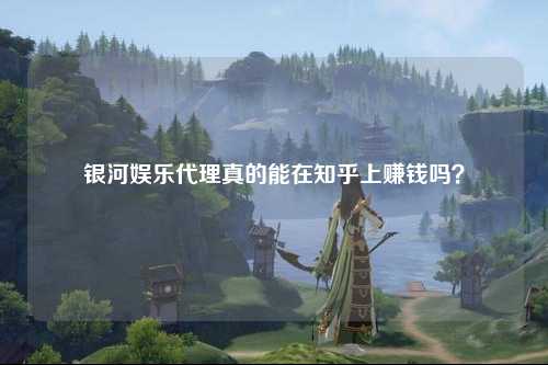 银河娱乐代理真的能在知乎上赚钱吗？