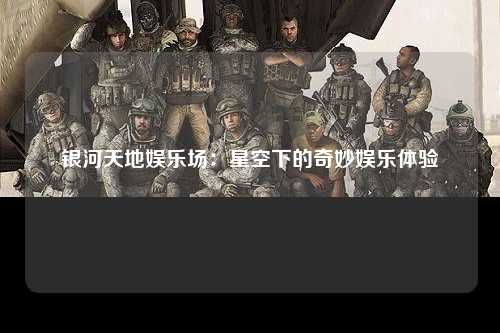 银河天地娱乐场：星空下的奇妙娱乐体验