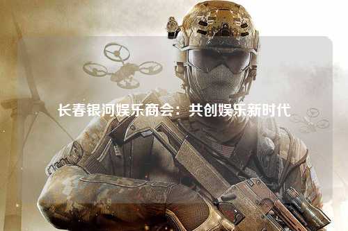 长春银河娱乐商会：共创娱乐新时代