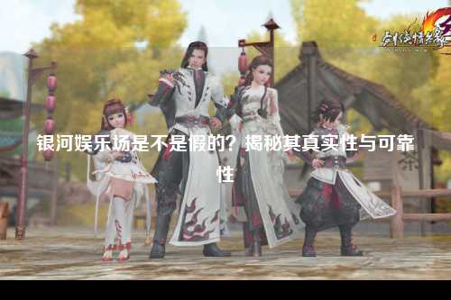 银河娱乐场是不是假的？揭秘其真实性与可靠性