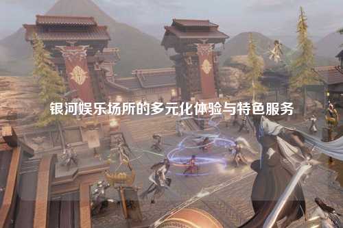 银河娱乐场所的多元化体验与特色服务