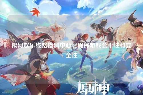 银河娱乐线路检测中心：确保游戏公平性和安全性