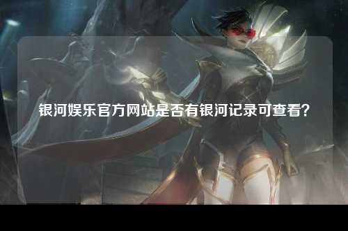 银河娱乐官方网站是否有银河记录可查看？