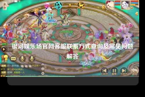 银河娱乐场官网客服联系方式查询及常见问题解答