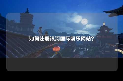 如何注册银河国际娱乐网站？