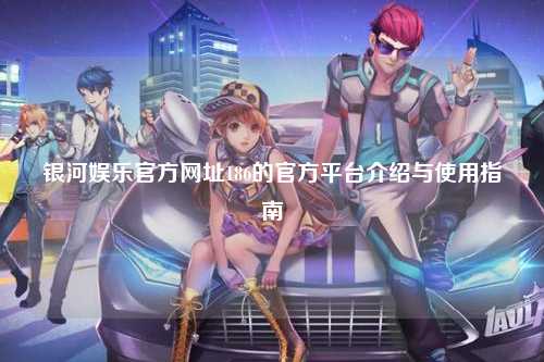 银河娱乐官方网址186的官方平台介绍与使用指南