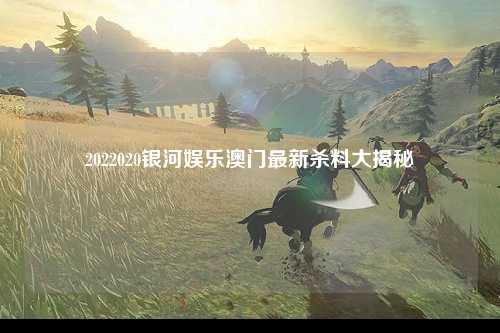 2022020银河娱乐澳门最新杀料大揭秘