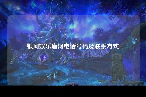 银河娱乐唐河电话号码及联系方式